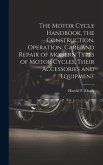 The Motor Cycle Handbook, the Construction, Operation, Care and Repair of Modern Types of Motor Cycles, Their Accessories and Equipment