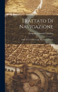 Trattato Di Navigazione: Libro Di Testo Per La R. Accademia Navale - Cattolica, Pasquale Leonardi