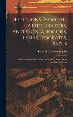 Selections from the Attic Orators, Antiphon, Anocides, Lysias, Isocrates, Isaeus: Being a Companion Volume to the Attic Orators from Antiphon to Isaeu - Jebb, Richard Claverhouse