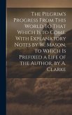 The Pilgrim's Progress From This World to That Which Is to Come. With Explanatory Notes by W. Mason, to Which Is Prefixed a Life of the Author, by A.