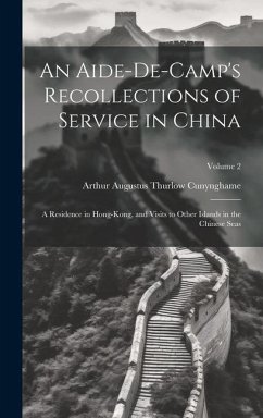 An Aide-De-Camp's Recollections of Service in China: A Residence in Hong-Kong, and Visits to Other Islands in the Chinese Seas; Volume 2 - Cunynghame, Arthur Augustus Thurlow