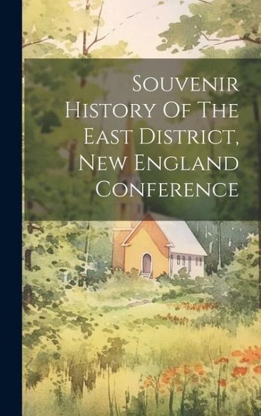Souvenir History Of The East District, New England Conference Souvenir History Of The East District, New England Conference