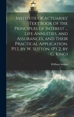 Institute of Actuaries' Text Book of the Principles of Interest ... Life Annuities, and Assurances, and Their Practical Application. Pt.1, by W. Sutto - Sutton, William