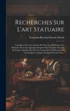 Recherches Sur L'art Statuaire: Considéré Chez Les Anciens Et Chez Les Modernes; Ou, Mémoire Sur Cette Question Proposée Par L'institut National De Fr - Émeric-David, Toussaint-Bernard