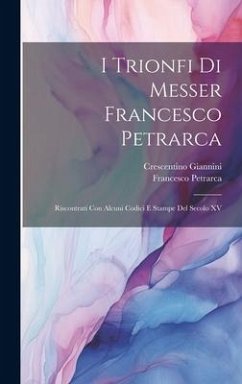 I Trionfi Di Messer Francesco Petrarca: Riscontrati Con Alcuni Codici E Stampe Del Secolo XV - Petrarca, Francesco; Giannini, Crescentino