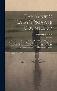 The Young Lady's Private Counselor: The Care of Mind and Body: A Book Designed for Young Ladies, to Aid Them in Acquiring a Life of Purity, Intellectu - Keith, Melville Cox