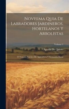 Novisima Quia De Labradores Jardineros, Hortelanos Y Arbolistas: Ó Tratado Práctico De Agricultura Y Economia Rural; Volume 1 - De Quinto, Agustin