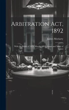 Arbitration Act, 1892: With the Rules of 24Th March, 1893, Forms and Notes of Cases - Moriarty, James