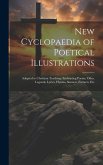 New Cyclopaedia of Poetical Illustrations: Adapted to Christian Teaching: Embracing Poems, Odes, Legends, Lyrics, Hymns, Sonnets, Extracts, Etc