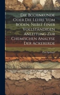 Die Bodenkunde Oder Die Lehre Vom Boden, Nebst Einer Vollständigen Anleitung Zur Chemischen Analyse Der Ackererde - Sprengel, Carl