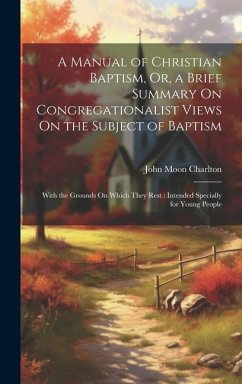A Manual of Christian Baptism, Or, a Brief Summary On Congregationalist Views On the Subject of Baptism: With the Grounds On Which They Rest: Intended - Charlton, John Moon