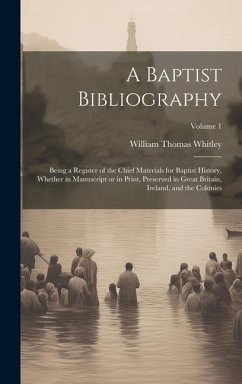 A Baptist Bibliography; Being a Register of the Chief Materials for Baptist History, Whether in Manuscript or in Print, Preserved in Great Britain, Ir - Whitley, William Thomas