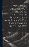 The Paper Mills Directory Of England, Scotland, & Ireland, And Year Book Of The Paper-making Trade, For 1882