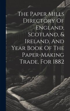 The Paper Mills Directory Of England, Scotland, & Ireland, And Year Book Of The Paper-making Trade, For 1882 - Anonymous