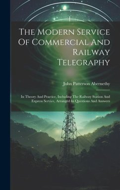 The Modern Service Of Commercial And Railway Telegraphy: In Theory And Practice, Including The Railway Station And Express Service, Arranged In Questi - Abernethy, John Patterson