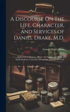 A Discourse On the Life, Character, and Services of Daniel Drake, M.D.: Delivered, by Request, Before the Faculty and Medical Students of the Universi - Gross, Samuel David