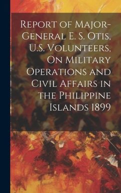 Report of Major-General E. S. Otis, U.S. Volunteers, On Military Operations and Civil Affairs in the Philippine Islands 1899 - Anonymous