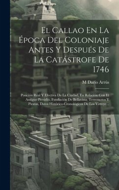 El Callao En La Época Del Coloniaje Antes Y Después De La Catástrofe De 1746: Posición Real Y Efectiva De La Ciudad, En Relación Con El Antiguo Presid - Arrús, M. Darío