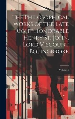 The Philosophical Works of the Late Right Honorable Henry St. John, Lord Viscount Bolingbroke; Volume 5 - Anonymous
