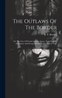 The Outlaws Of The Border: Or, The Lives Of Frank And Jesse James, Their Exploits, Adventures And Escapes, Down To The Present Time - Bradley, R. T.