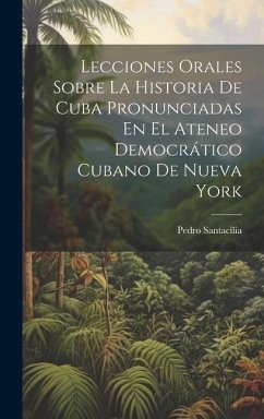 Lecciones Orales Sobre La Historia De Cuba Pronunciadas En El Ateneo Democrático Cubano De Nueva York - Santacilia, Pedro