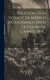 Relation D'un Voyage De Mexico À Guatémala Dans Le Cours De L'année 1855...