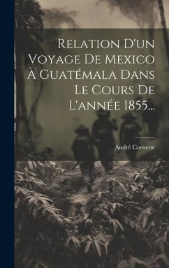 Relation D'un Voyage De Mexico À Guatémala Dans Le Cours De L'année 1855... - Cornette, André
