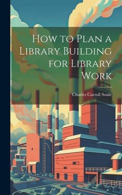How to Plan a Library Building for Library Work - Soule, Charles Carroll