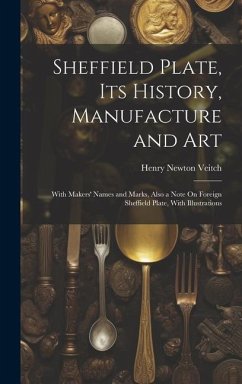 Sheffield Plate, Its History, Manufacture and Art: With Makers' Names and Marks, Also a Note On Foreign Sheffield Plate, With Illustrations - Veitch, Henry Newton