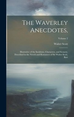 The Waverley Anecdotes,: Illustrative of the Incidents, Characters, and Scenery, Described in the Novels and Romances of Sir Walter Scott, Bart - Scott, Walter