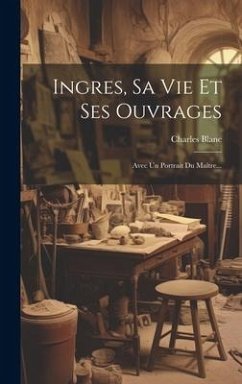 Ingres, Sa Vie Et Ses Ouvrages: Avec Un Portrait Du Maître... - Blanc, Charles