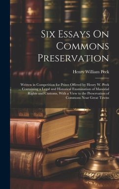 Six Essays On Commons Preservation: Written in Competition for Prizes Offered by Henry W. Peek ... Containing a Legal and Historical Examination of Ma - Peek, Henry William