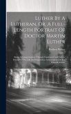 Luther By A Lutheran, Or, A Full-length Portrait Of Doctor Martin Luther: Being A Comprehensive, Though Condensed And Correct History Of The Life And