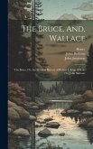 The Bruce. And, Wallace: The Bruce, Or, the Metrical History of Robert I, King of Scots / by John Barbour
