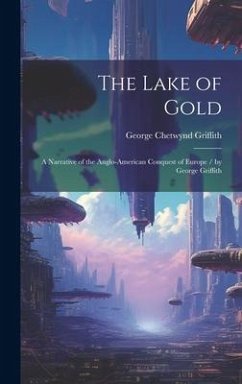 The Lake of Gold: A Narrative of the Anglo-American Conquest of Europe / by George Griffith - Griffith, George Chetwynd