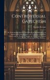 Controversial Catechism: or, Protestantism Refuted, and Catholicism Established, by an Appeal to the Holy Scriptures, the Testimony of the Holy