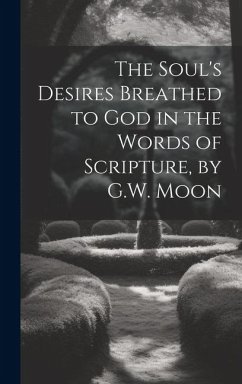 The Soul's Desires Breathed to God in the Words of Scripture, by G.W. Moon - Anonymous