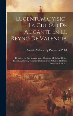 Lucentum Oy[sic] La Ciudad De Alicante En El Reyno De Valencia: Relacion De Las Inscripciones, Estatuas, Medallas, Idolos, Lucernas, Barros, Y Demás M