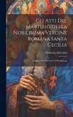Gli Atti Del Martirio Della Nobilissima Vergine Romana Santa Cecilia: Vendicati Ed Illustrati Coi Monumenti