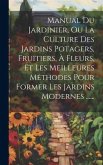 Manual Du Jardinier, Ou La Culture Des Jardins Potagers, Fruitiers, À Fleurs, Et Les Meilleures Méthodes Pour Former Les Jardins Modernes ......