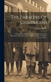 The Paradise Of Childhood: A Manual For Self-instruction In Friedrich Froebel's Educational Principles, And A Practical Guide To Kinder-gartners,