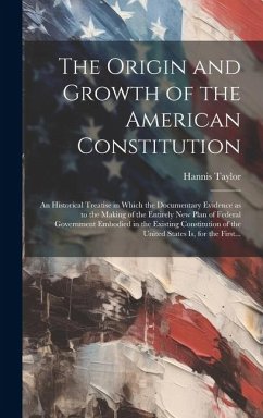 The Origin and Growth of the American Constitution; an Historical Treatise in Which the Documentary Evidence as to the Making of the Entirely New Plan - Taylor, Hannis
