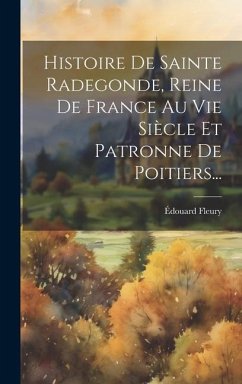 Histoire De Sainte Radegonde, Reine De France Au Vie Siècle Et Patronne De Poitiers... - Fleury, Édouard