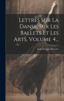 Lettres Sur La Danse, Sur Les Ballets Et Les Arts, Volume 4... - Noverre, Jean Georges