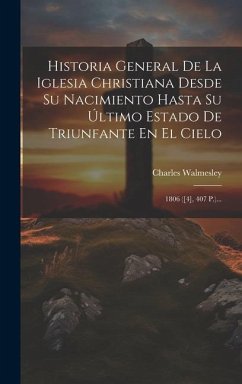 Historia General De La Iglesia Christiana Desde Su Nacimiento Hasta Su Último Estado De Triunfante En El Cielo: 1806 ([4], 407 P.)... - Walmesley, Charles