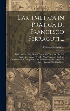 L'aritmetica in Pratica Di Francesco Ferraguti ...: Divisa in Tre Libri, Ove Si Tratta Di Tutto Ciò, Che Può Essere Necessario, Ed Utile, Non Tanto Ag - Ferraguti, Francesco