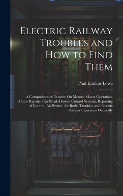 Electric Railway Troubles and How to Find Them: A Comprehensive Treatise On Motors, Motor Operation, Motor Repairs, Car Break-Downs, Control Systems, - Lowe, Paul Emilius