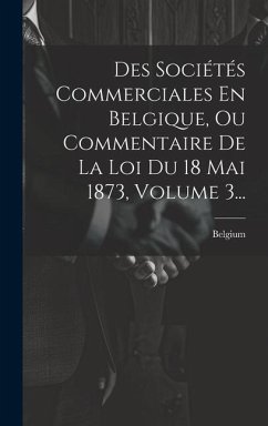 Des Sociétés Commerciales En Belgique, Ou Commentaire De La Loi Du 18 Mai 1873, Volume 3...