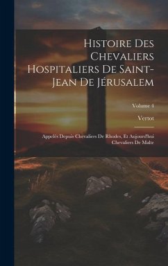 Histoire Des Chevaliers Hospitaliers De Saint-Jean De Jérusalem: Appelés Depuis Chevaliers De Rhodes, Et Aujourd'hui Chevaliers De Malte; Volume 4 - Vertot