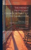 The French Protestant Church In The City Of Charleston: &quote;the Huguenot Church&quote;